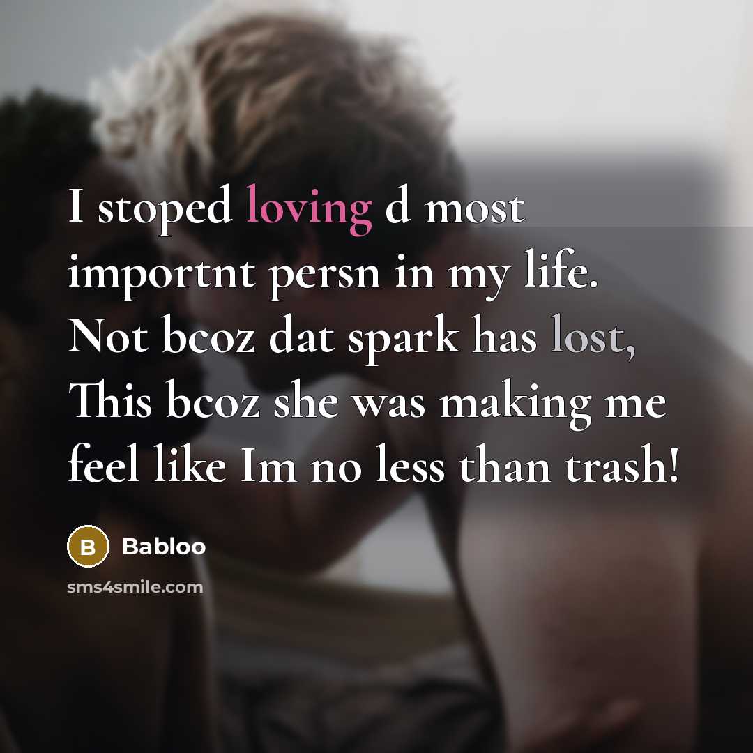 “I stoped loving d most importnt persn in my life. Not bcoz dat spark has lost, This bcoz she was making me feel like Im no less than trash!” quote by Babloo
