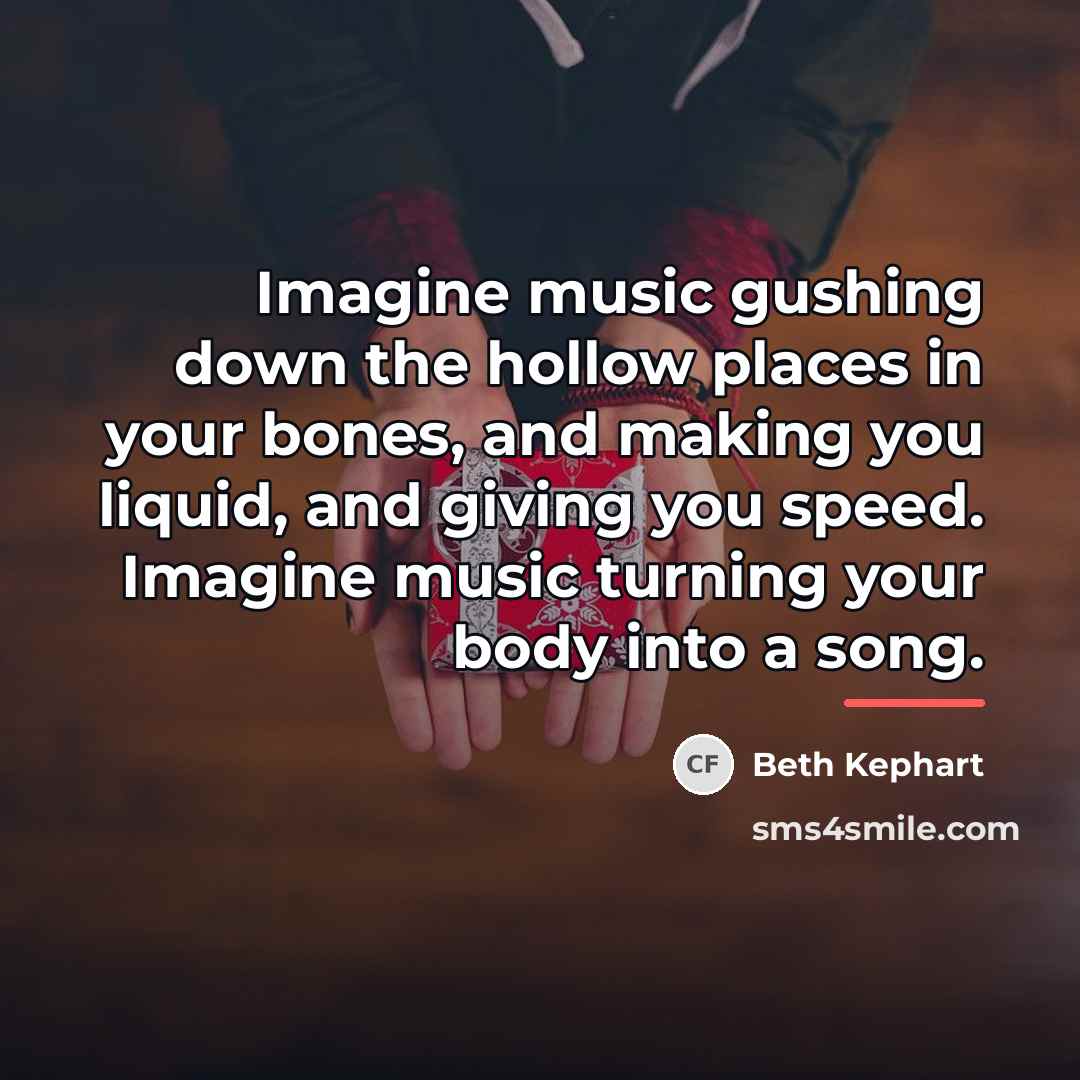 “Imagine music gushing down the hollow places in your bones,…” quote by Beth Kephart