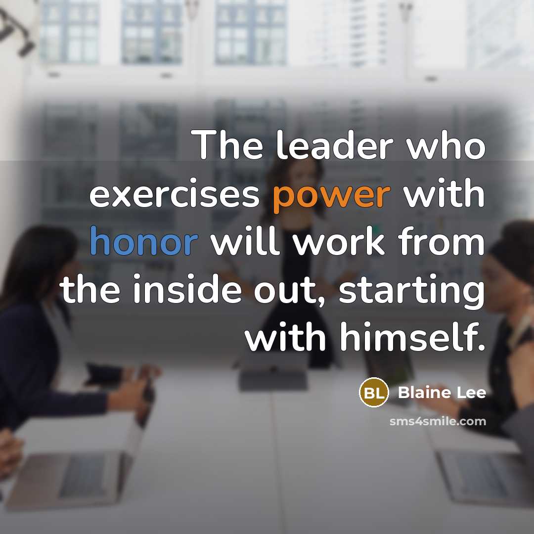 “The leader who exercises power with honor will work from the inside out, starting with himself.” quote by Blaine Lee