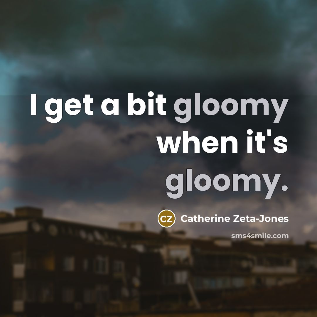“I get a bit gloomy when it's gloomy.…” quote by Catherine Zeta-Jones