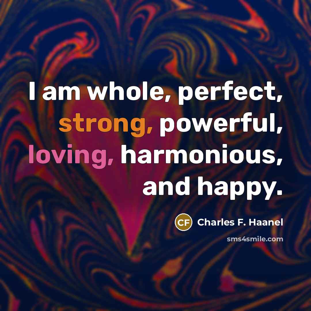 “I am whole, perfect, strong, powerful, loving, harmonious, and happy.…” quote by Charles F. Haanel