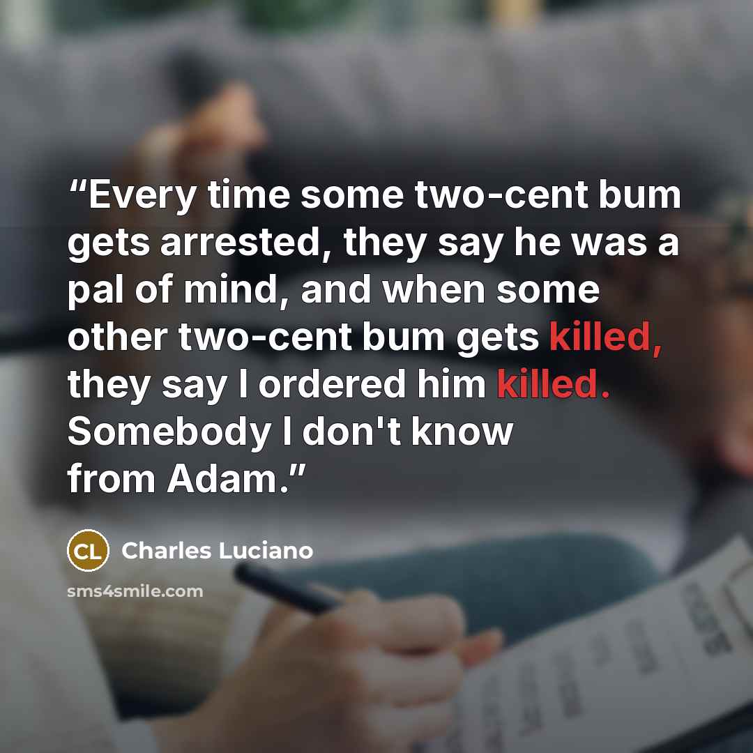 “Every time some two-cent bum gets arrested, they say he was a pal of mind, and when some other two-cent bum gets killed, they say I ordered him killed. Somebody I don't know from Adam.” quote by Charles Luciano