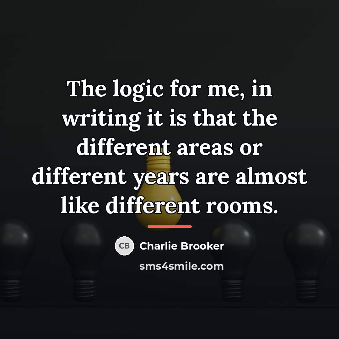 “The logic for me, in writing it is that the…” quote by Charlie Brooker