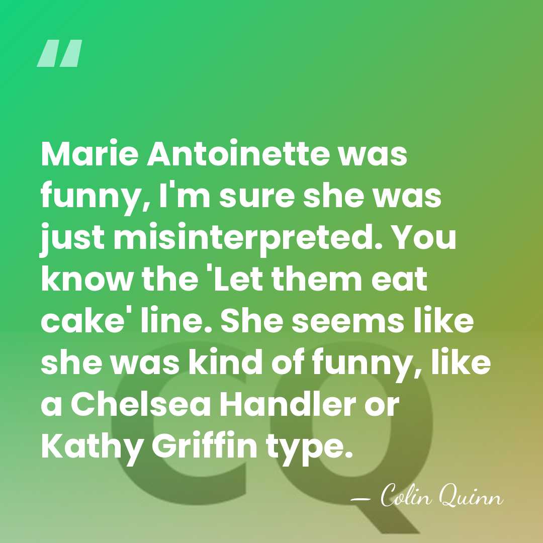 Marie Antoinette was funny, I'm sure she was just misinterpreted. You know&hellip; - Colin Quinn