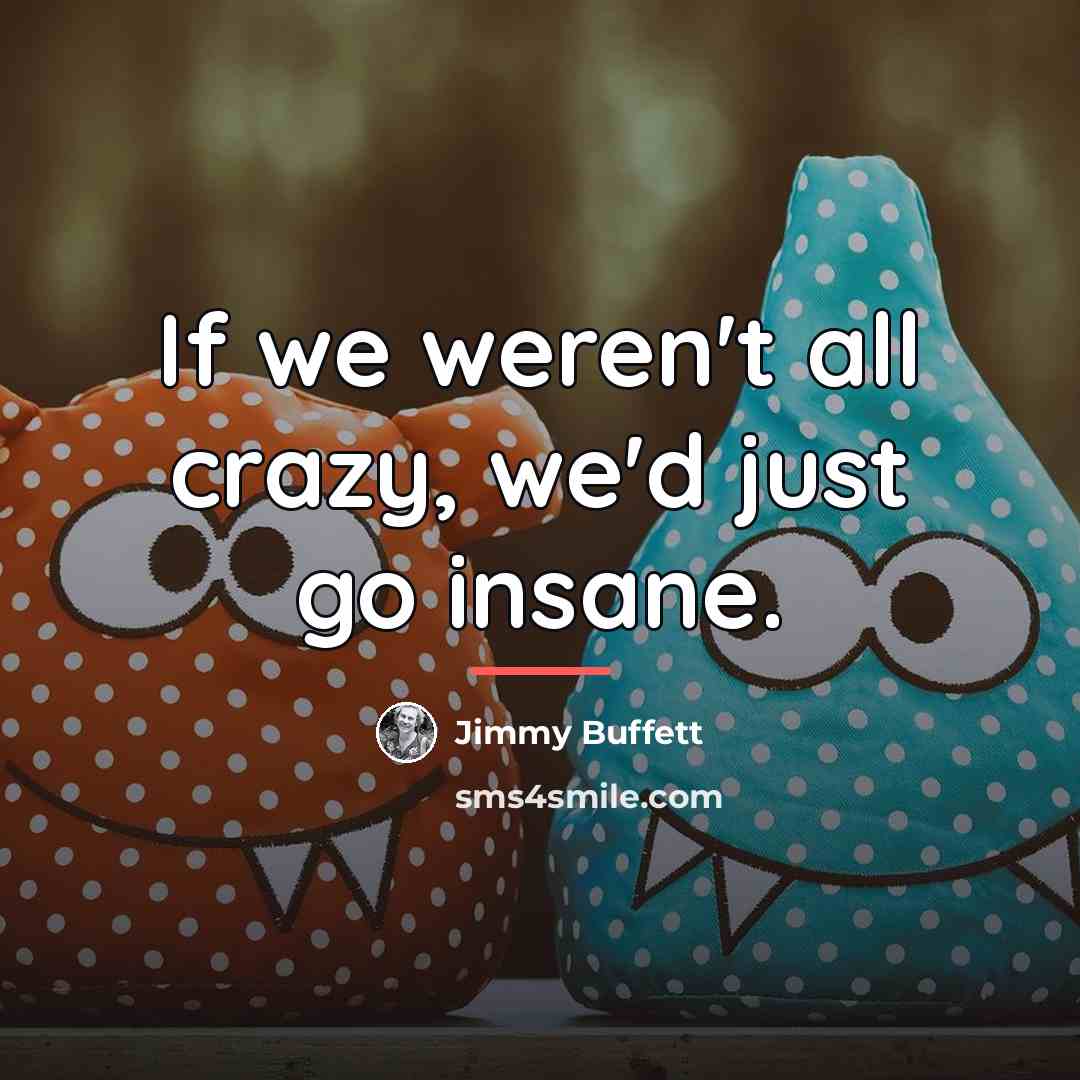 “If we weren't all crazy, we'd just go insane.…” quote by Jimmy Buffett