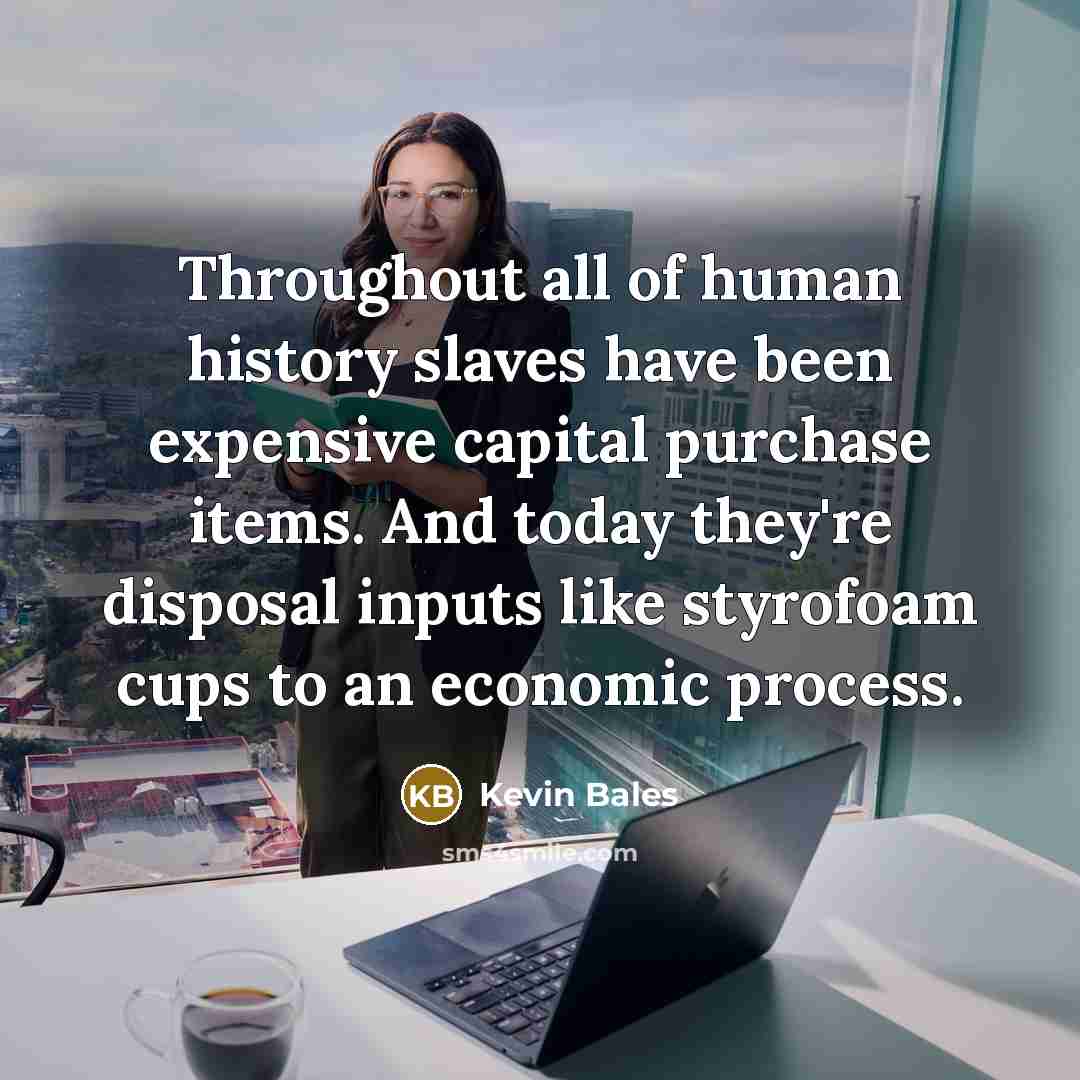 “Throughout all of human history slaves have been expensive capital…” quote by Kevin Bales