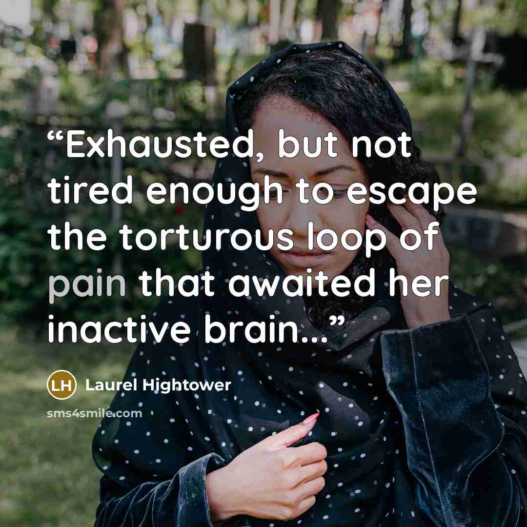 “Exhausted, but not tired enough to escape the torturous loop of pain that awaited her inactive brain...” quote by Laurel Hightower