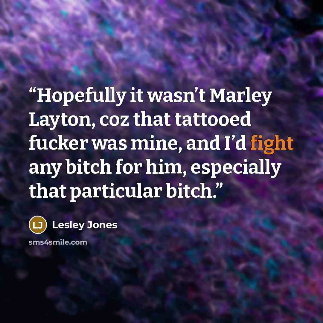 “Hopefully it wasn’t Marley Layton, coz that tattooed fucker was mine, and I’d fight any bitch for him, especially that particular bitch.” quote by Lesley Jones