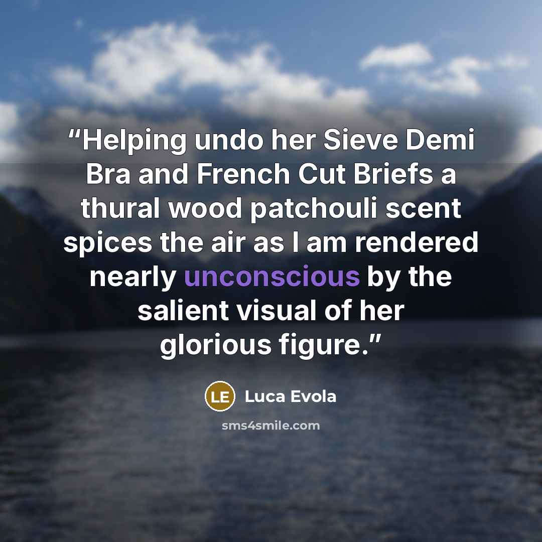 “Helping undo her Sieve Demi Bra and French Cut Briefs a thural wood patchouli scent spices the air as I am rendered nearly unconscious by the salient visual of her glorious figure.” quote by Luca Evola