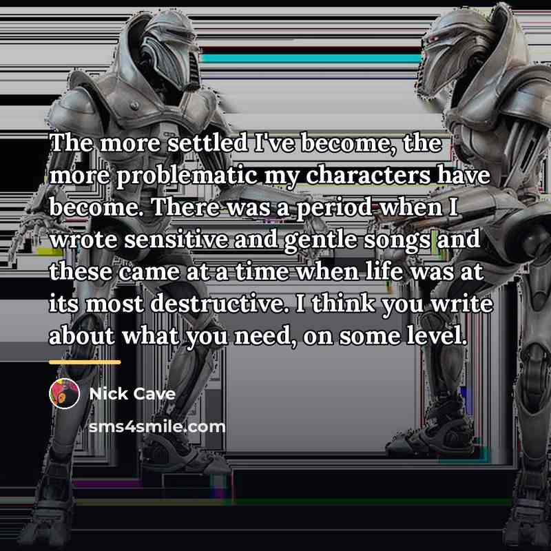 “The more settled I've become, the more problematic my characters…” quote by Nick Cave
