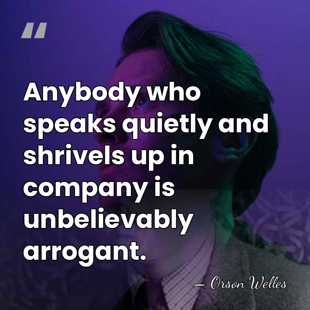 Anybody who speaks quietly and shrivels up in company is unbelievably arrogant. - Orson Welles