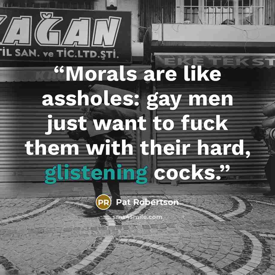 “Morals are like assholes: gay men just want to fuck them with their hard, glistening cocks.” quote by Pat Robertson