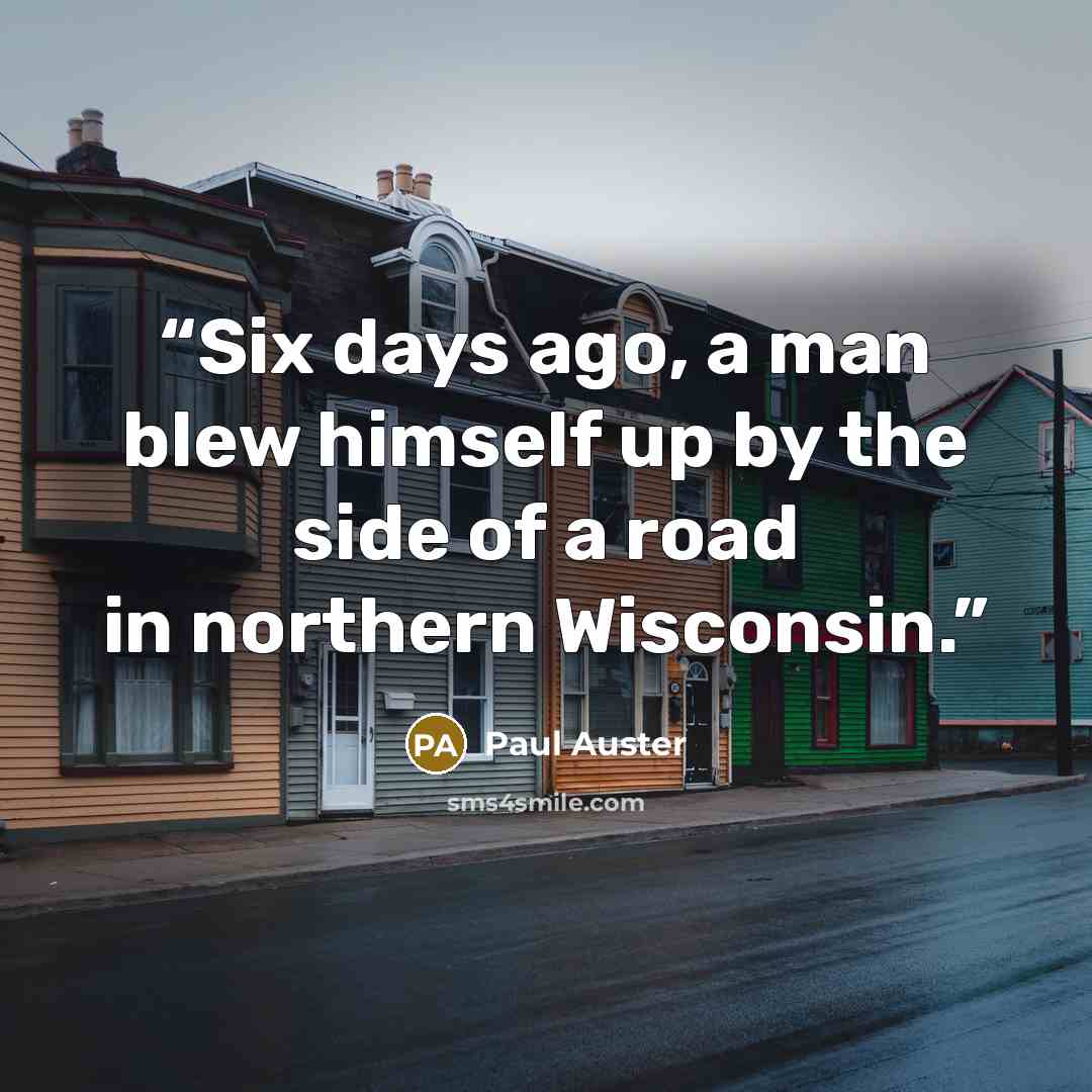 “Six days ago, a man blew himself up by the side of a road in northern Wisconsin.” quote by Paul Auster