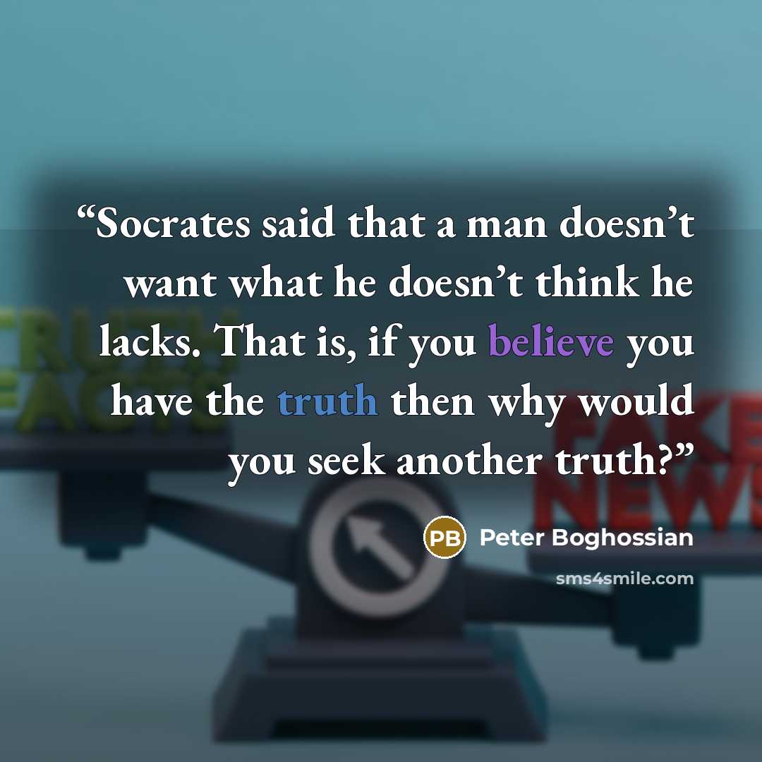“Socrates said that a man doesn’t want what he doesn’t think he lacks. That is, if you believe you have the truth then why would you seek another truth?” quote by Peter Boghossian