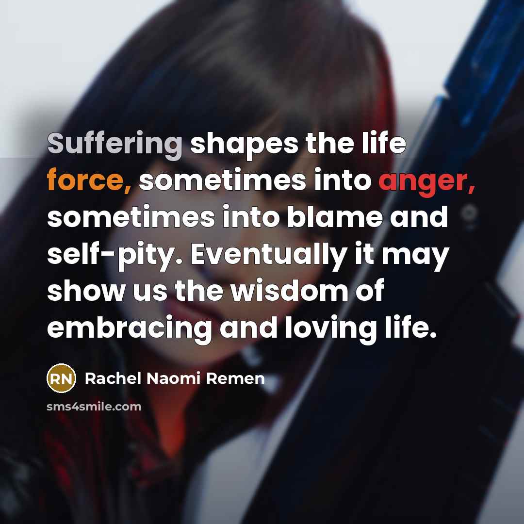 “Suffering shapes the life force, sometimes into anger, sometimes into…” quote by Rachel Naomi Remen