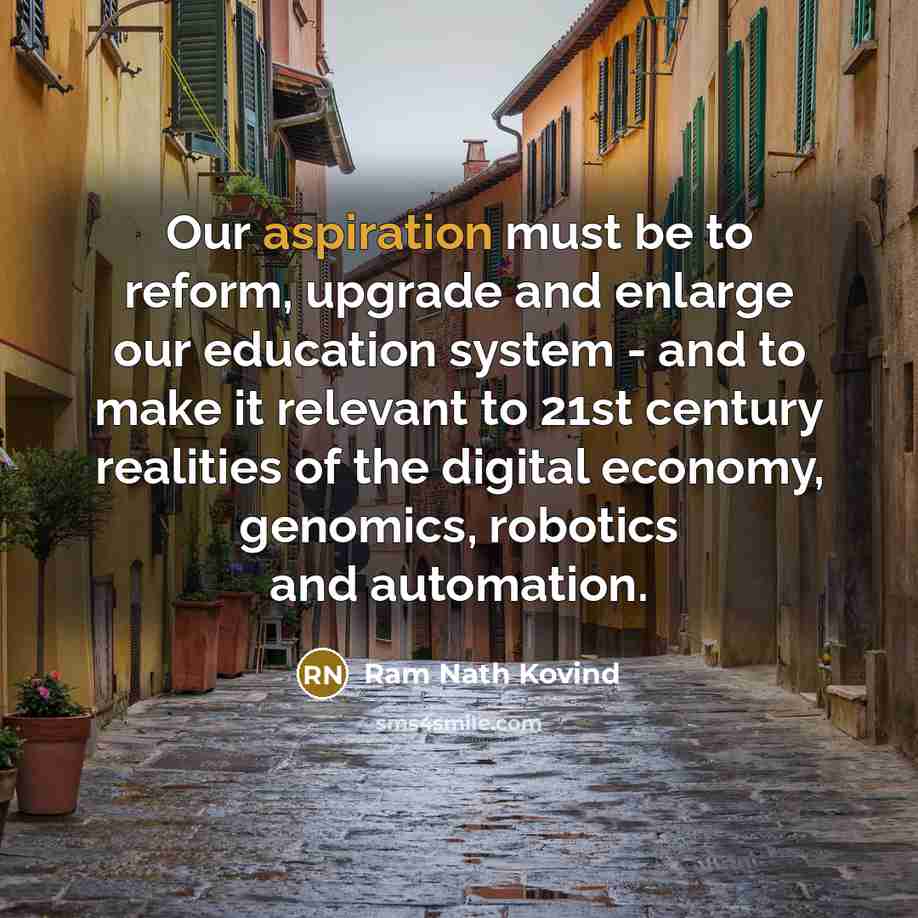 “Our aspiration must be to reform, upgrade and enlarge our education system - and to make it relevant to 21st century realities of the digital economy, genomics, robotics and automation.” quote by Ram Nath Kovind