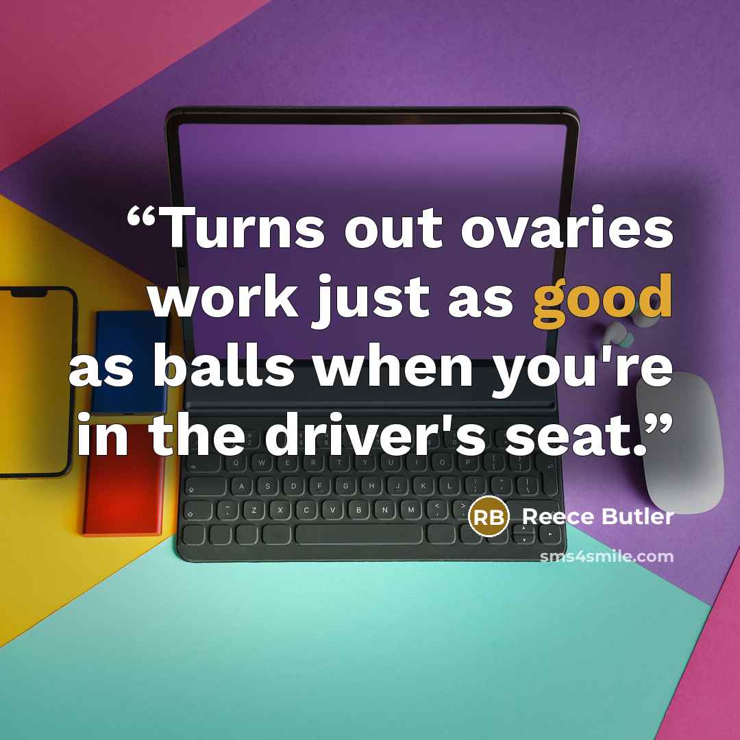 “Turns out ovaries work just as good as balls when you're in the driver's seat.” quote by Reece Butler