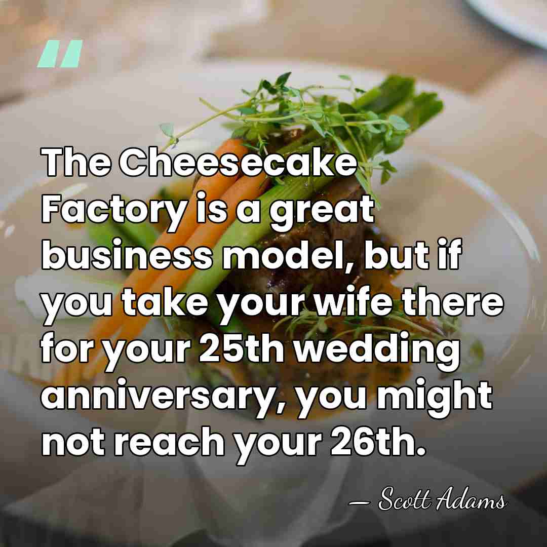 The Cheesecake Factory is a great business model, but if you take&hellip; - Scott Adams