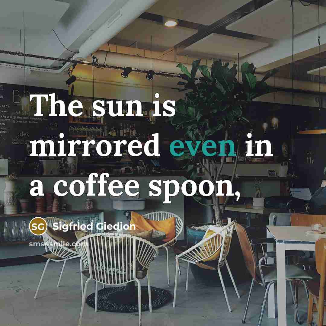 “The sun is mirrored even in a coffee spoon,…” quote by Sigfried Giedion