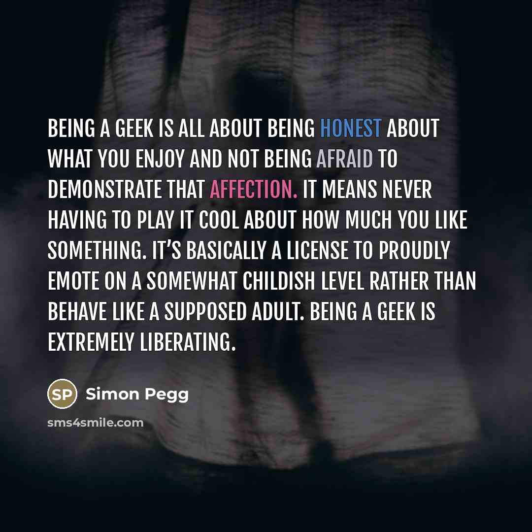 “Being a geek is all about being honest about what…” quote by Simon Pegg