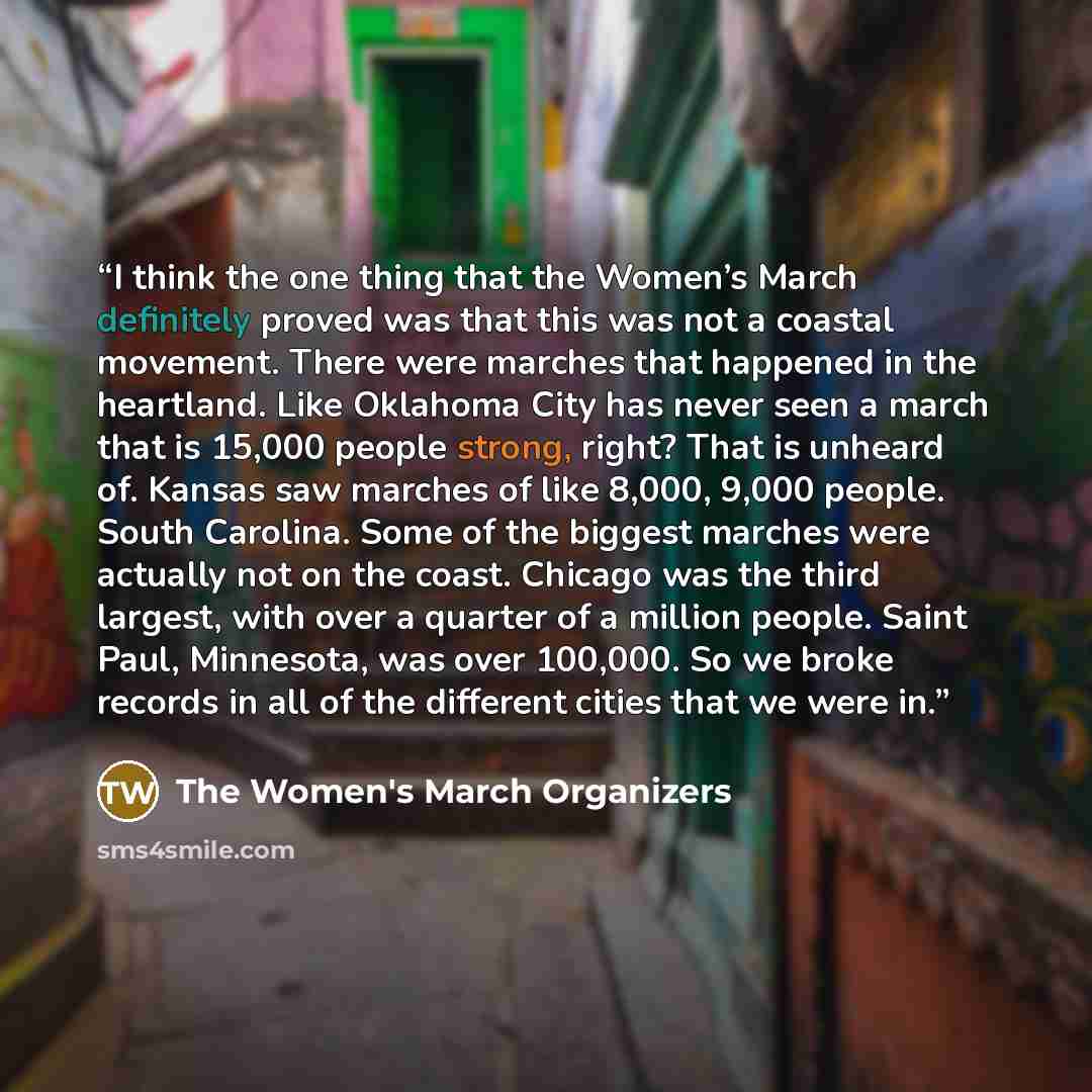 “I think the one thing that the Women’s March definitely proved was that this was not a coastal movement. There were marches that happened in the heartland. Like Oklahoma City has never seen a march that is 15,000 people strong, right? That is unheard of. Kansas saw marches of like 8,000, 9,000…” quote by The Women's March Organizers