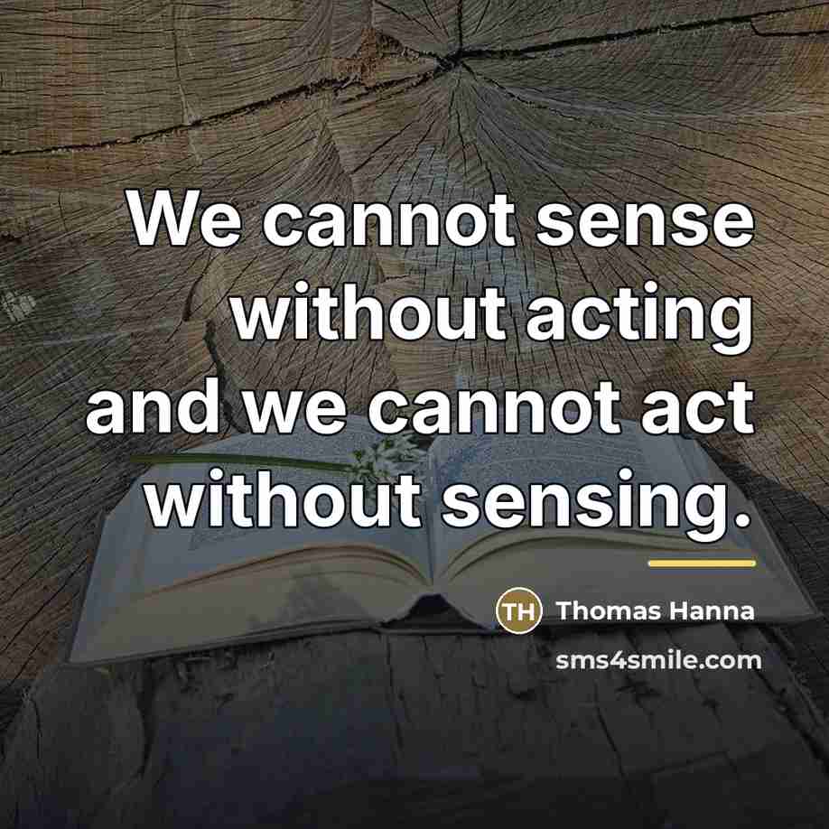 “We cannot sense without acting and we cannot act without…” quote by Thomas Hanna