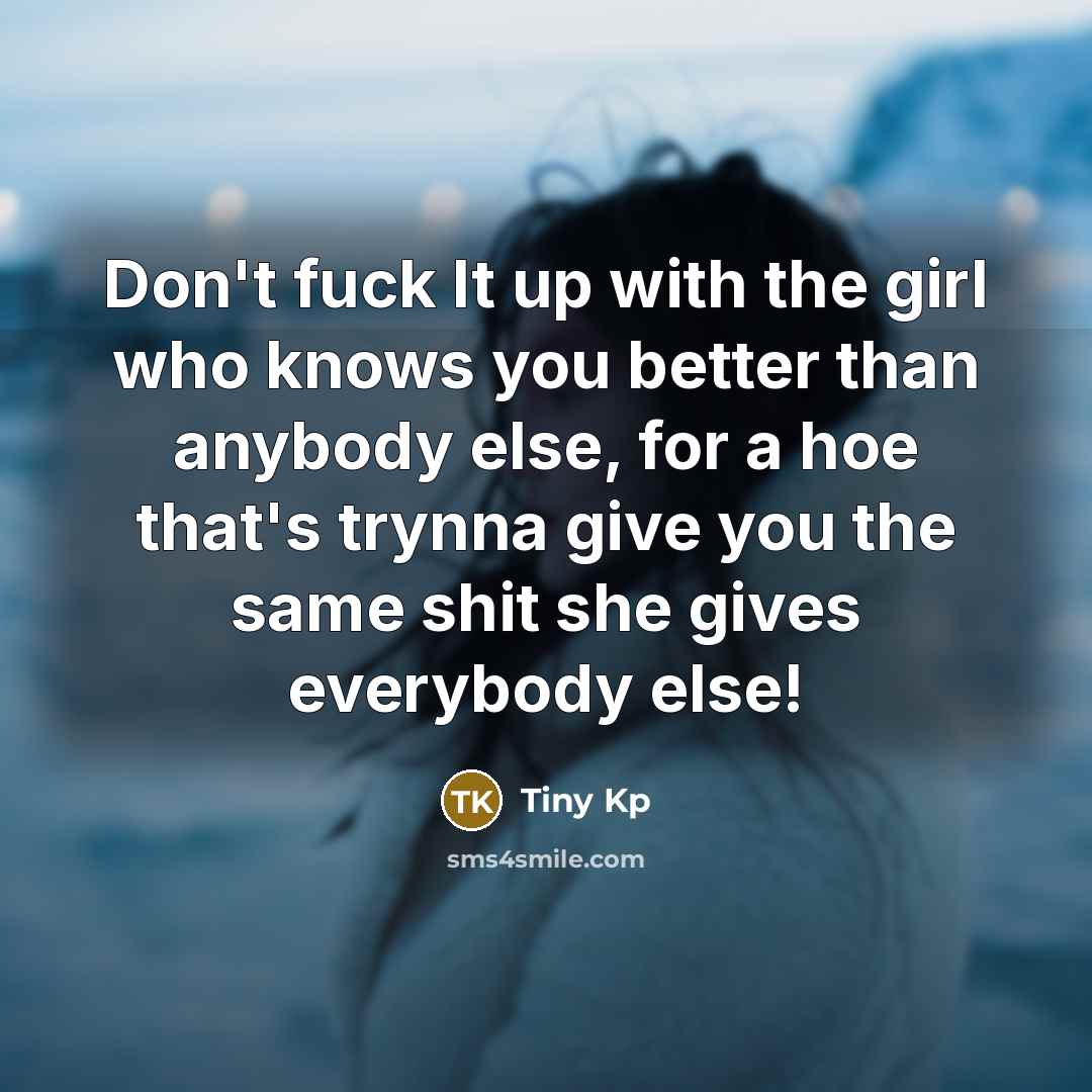 “Don't fuck It up with the girl who knows you better than anybody else, for a hoe that's trynna give you the same shit she gives everybody else!” quote by Tiny Kp