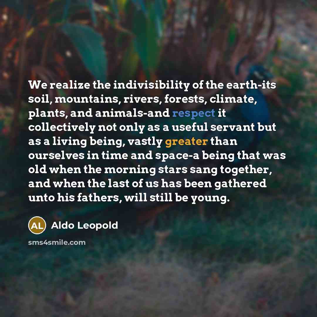 “We realize the indivisibility of the earth-its soil, mountains, rivers,…” quote by Aldo Leopold