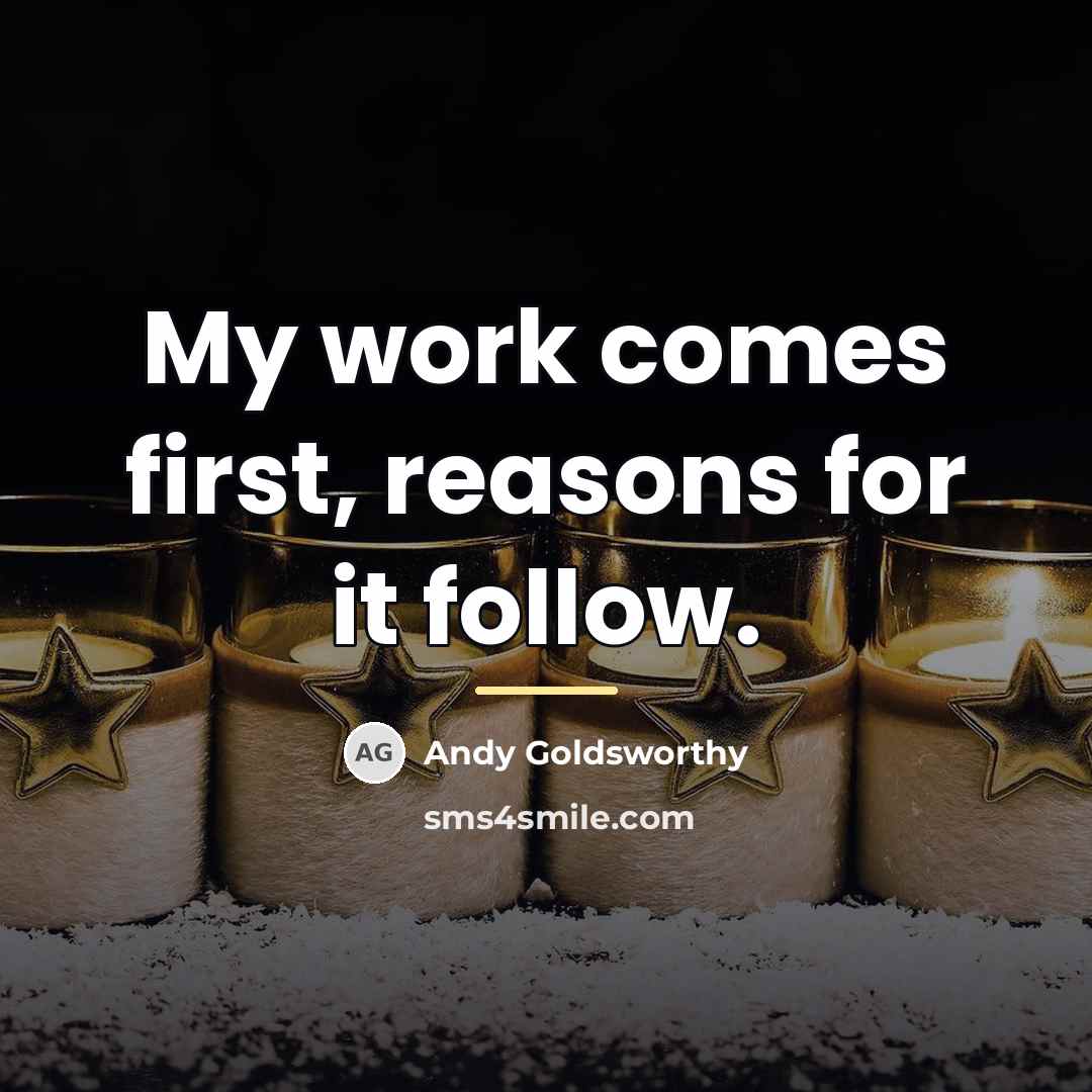“My work comes first, reasons for it follow.…” quote by Andy Goldsworthy