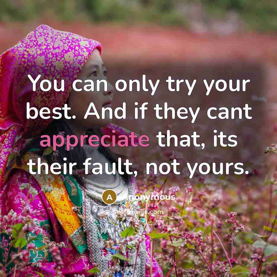 “You can only try your best. And if they cant appreciate that, its their fault, not yours.” quote by Anonymous