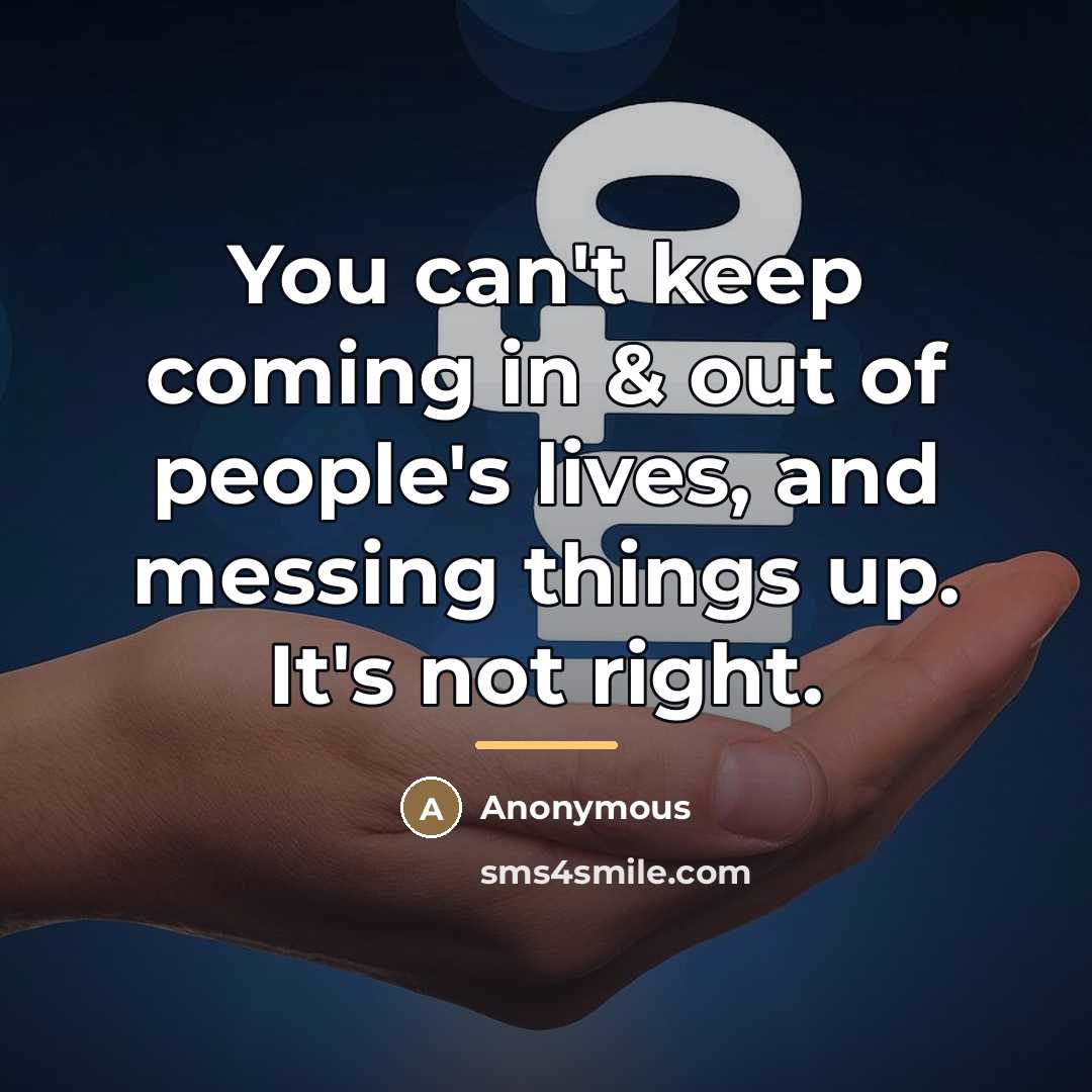 “You can't keep coming in & out of people's lives,…” quote by Anonymous