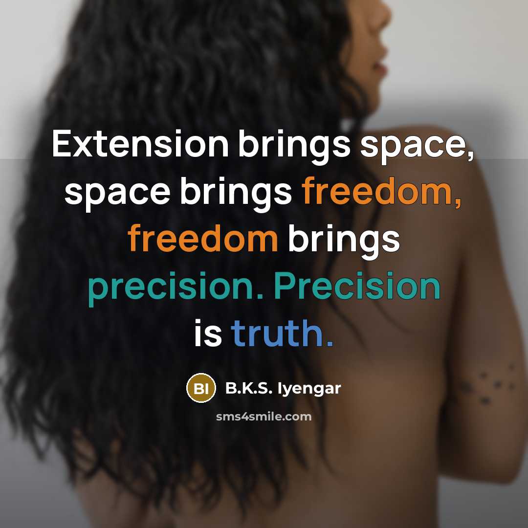 “Extension brings space, space brings freedom, freedom brings precision. Precision is truth.” quote by B.K.S. Iyengar