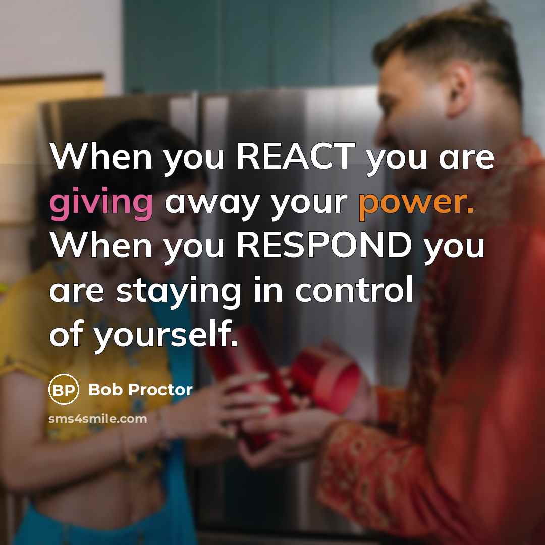 “When you REACT you are giving away your power. When you RESPOND you are staying in control of yourself.” quote by Bob Proctor