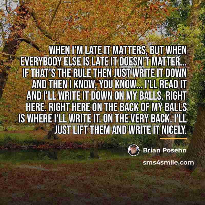“When I'm late it matters, but when everybody else is…” quote by Brian Posehn