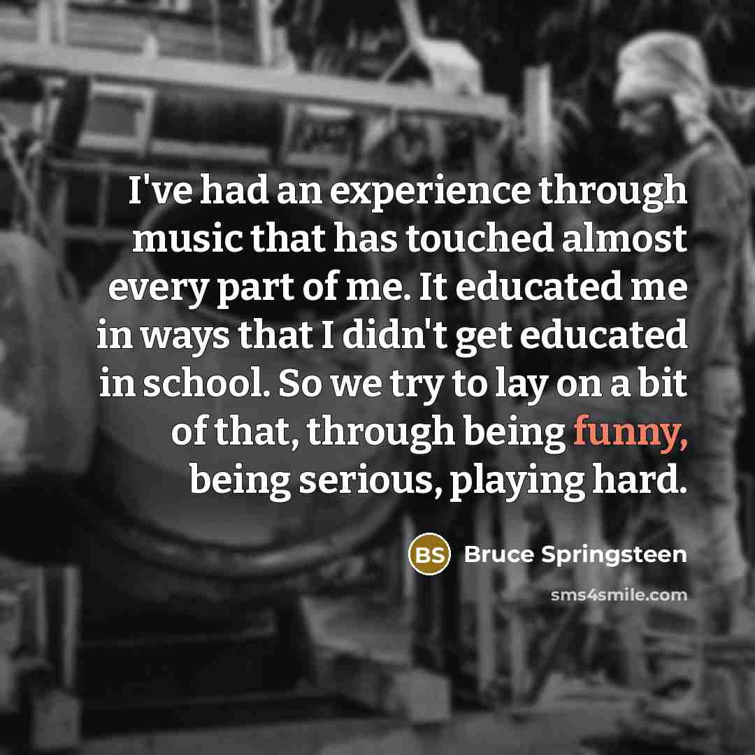 “I've had an experience through music that has touched almost…” quote by Bruce Springsteen