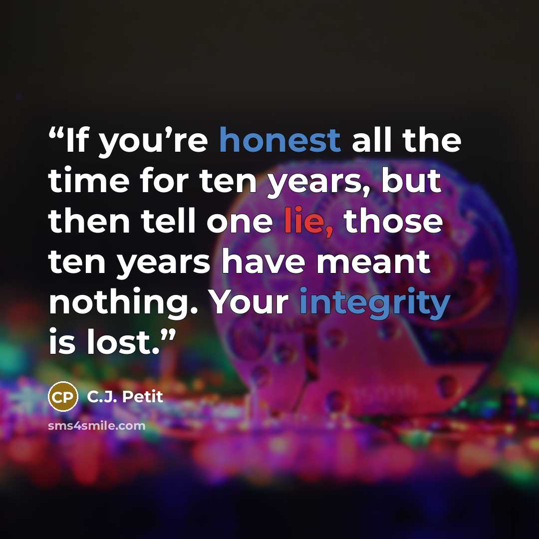 “If you’re honest all the time for ten years, but then tell one lie, those ten years have meant nothing. Your integrity is lost.” quote by C.J. Petit
