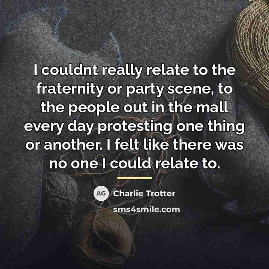 “I couldnt really relate to the fraternity or party scene,…” quote by Charlie Trotter