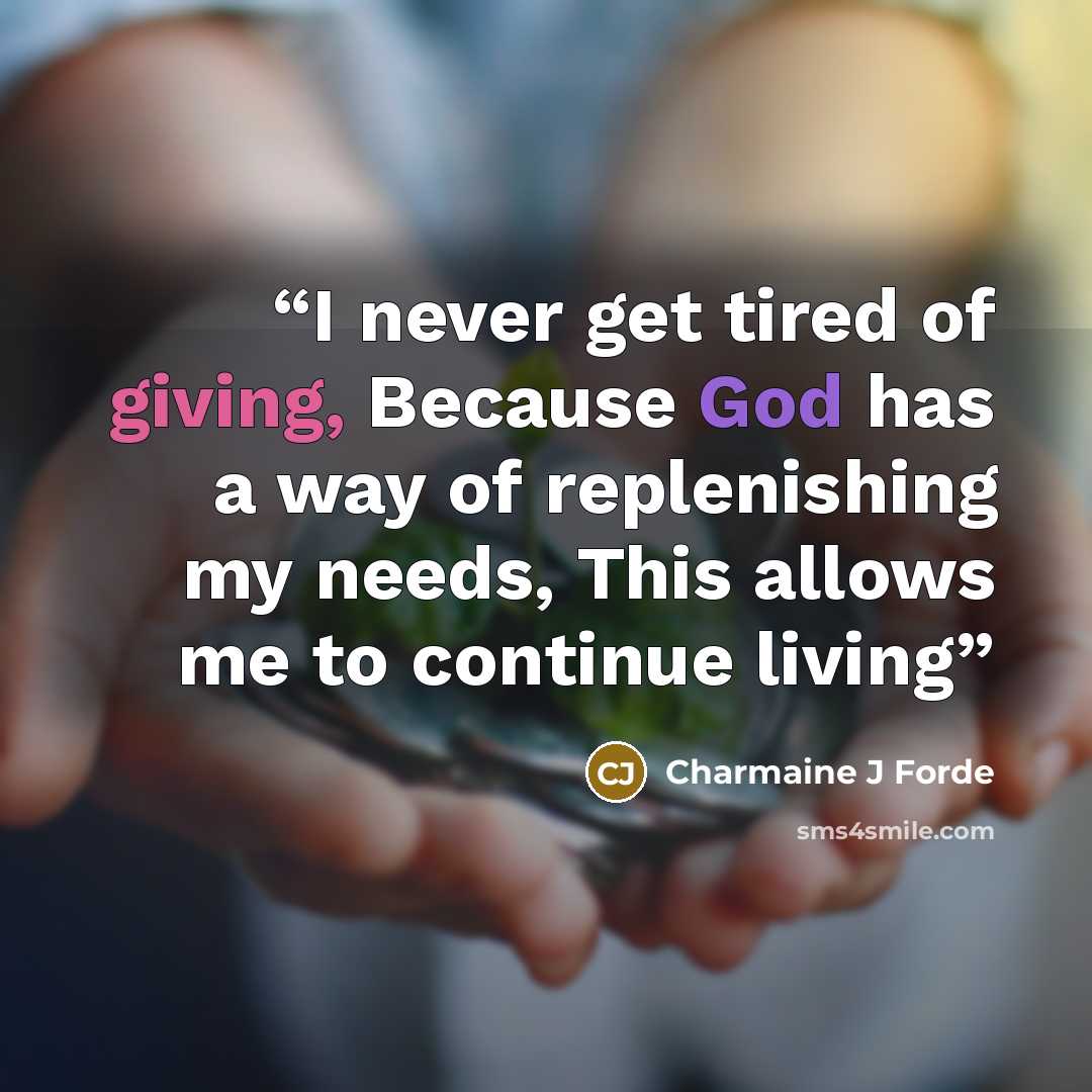 “I never get tired of giving, Because God has a way of replenishing my needs, This allows me to continue living” quote by Charmaine J Forde