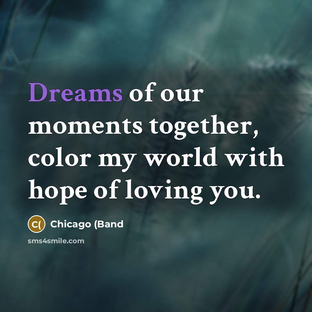 “Dreams of our moments together, color my world with hope…” quote by Chicago (Band