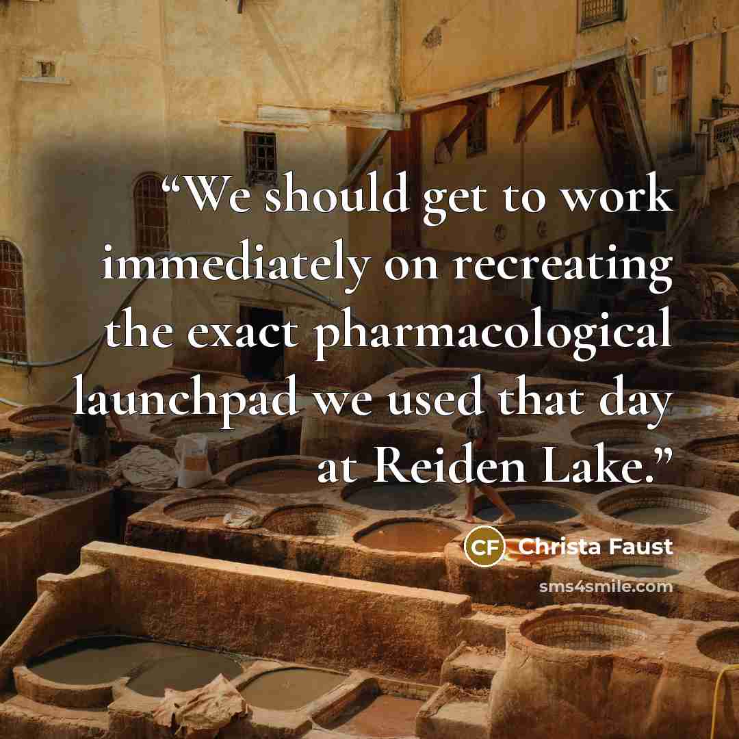 “We should get to work immediately on recreating the exact pharmacological launchpad we used that day at Reiden Lake.” quote by Christa Faust