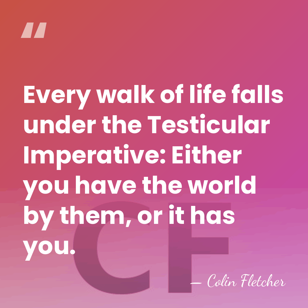 Every walk of life falls under the Testicular Imperative: Either you have&hellip; - Colin Fletcher