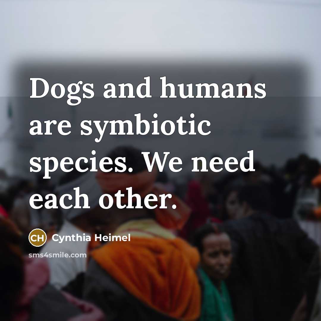 “Dogs and humans are symbiotic species. We need each other.…” quote by Cynthia Heimel