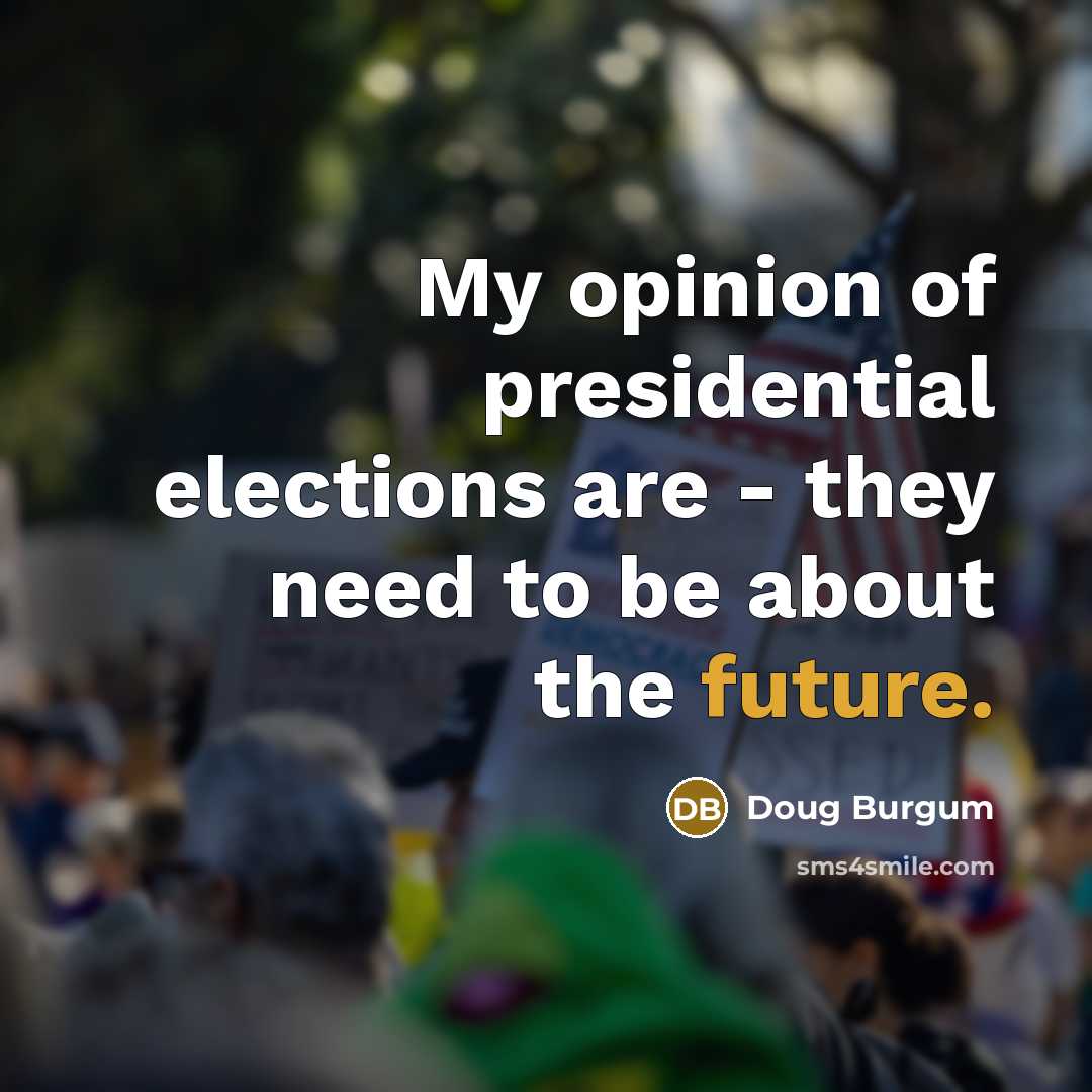 “My opinion of presidential elections are - they need to…” quote by Doug Burgum