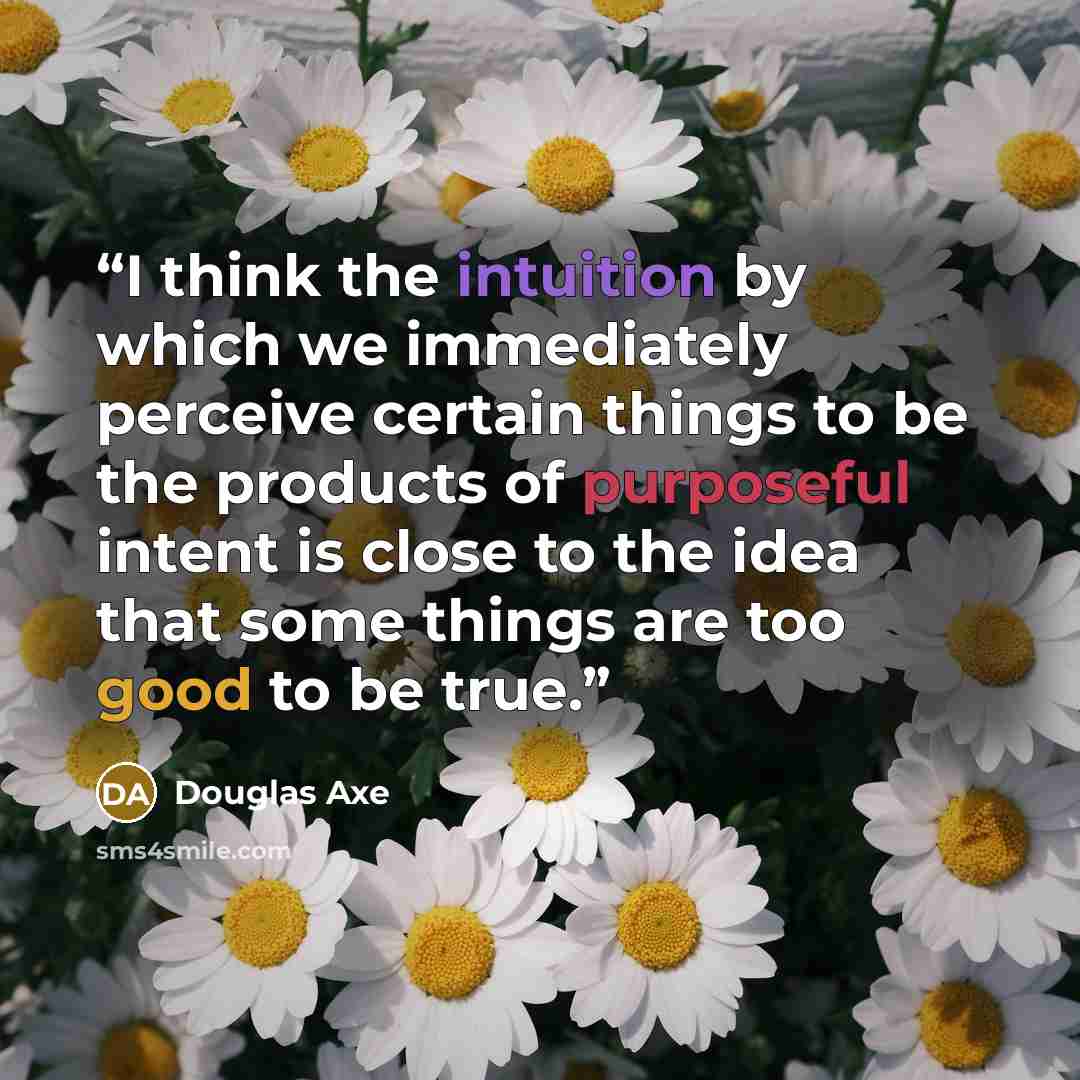 “I think the intuition by which we immediately perceive certain things to be the products of purposeful intent is close to the idea that some things are too good to be true.” quote by Douglas Axe