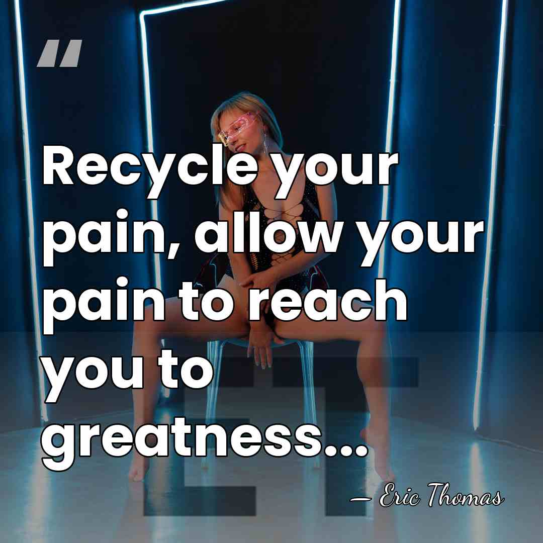 Recycle your pain, allow your pain to reach you to greatness... - Eric Thomas