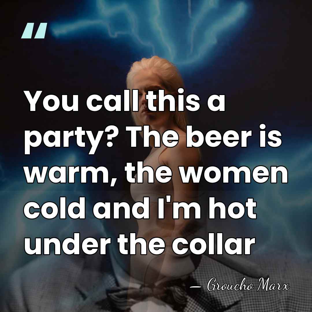 You call this a party? The beer is warm, the women cold&hellip; - Groucho Marx