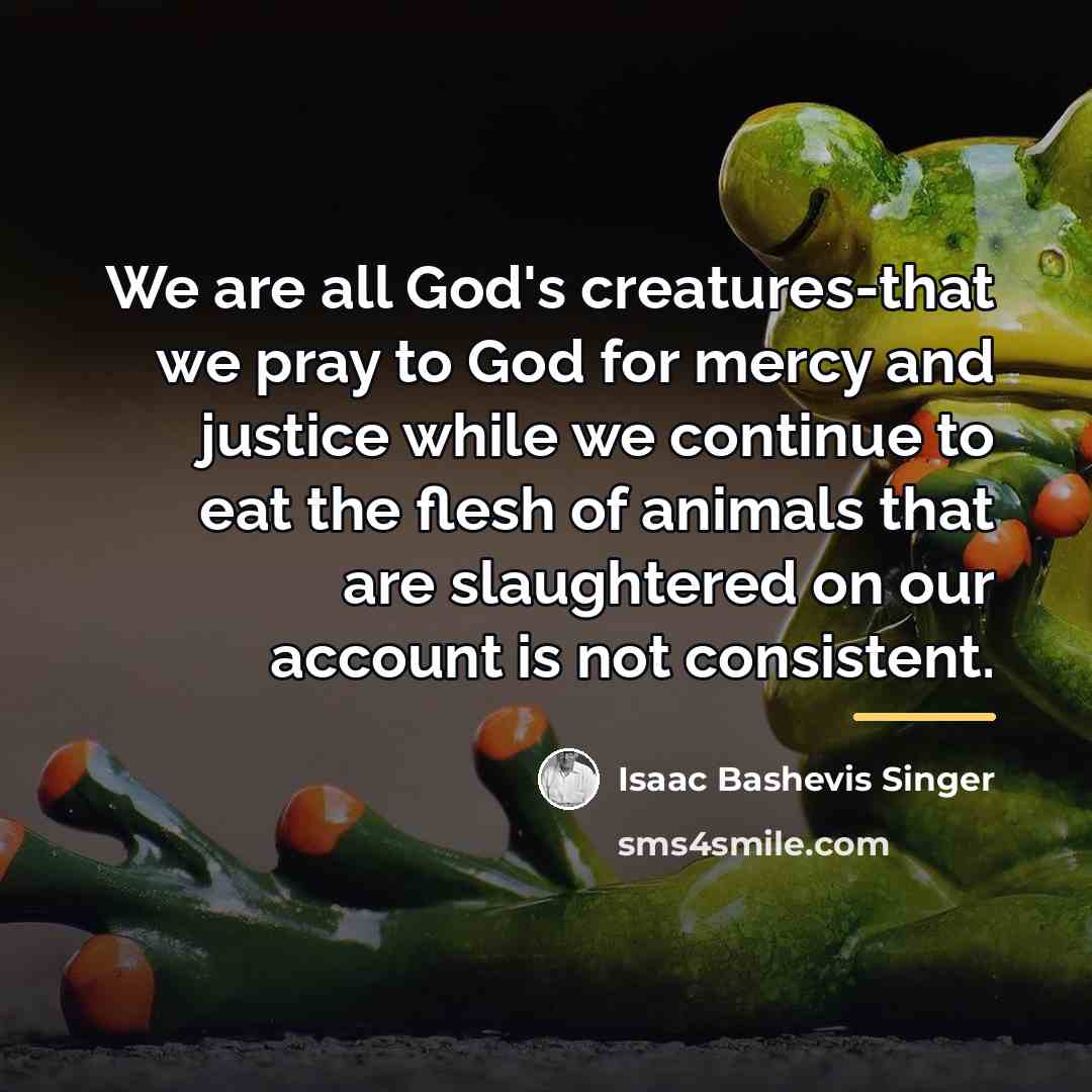 “We are all God's creatures-that we pray to God for…” quote by Isaac Bashevis Singer