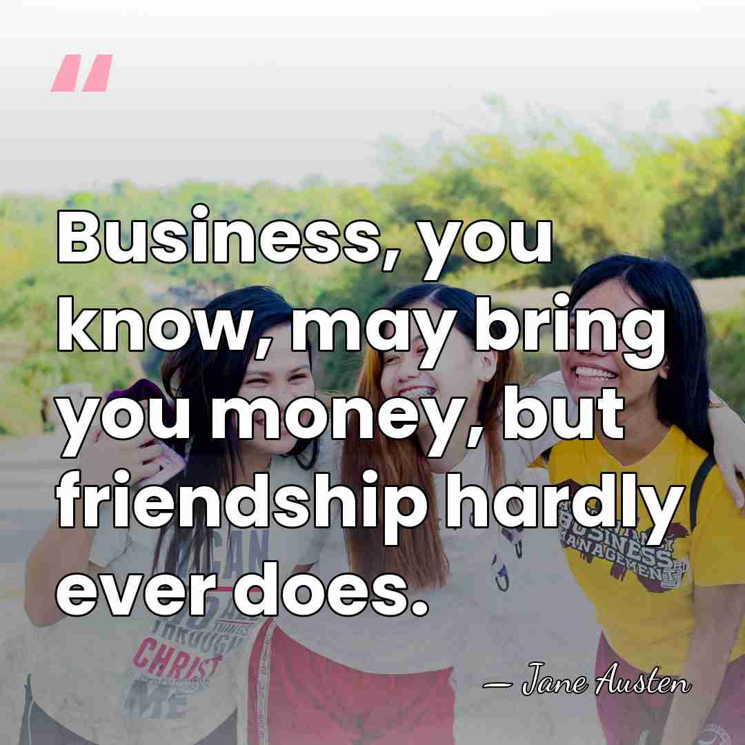Business, you know, may bring you money, but friendship hardly ever does. - Jane Austen