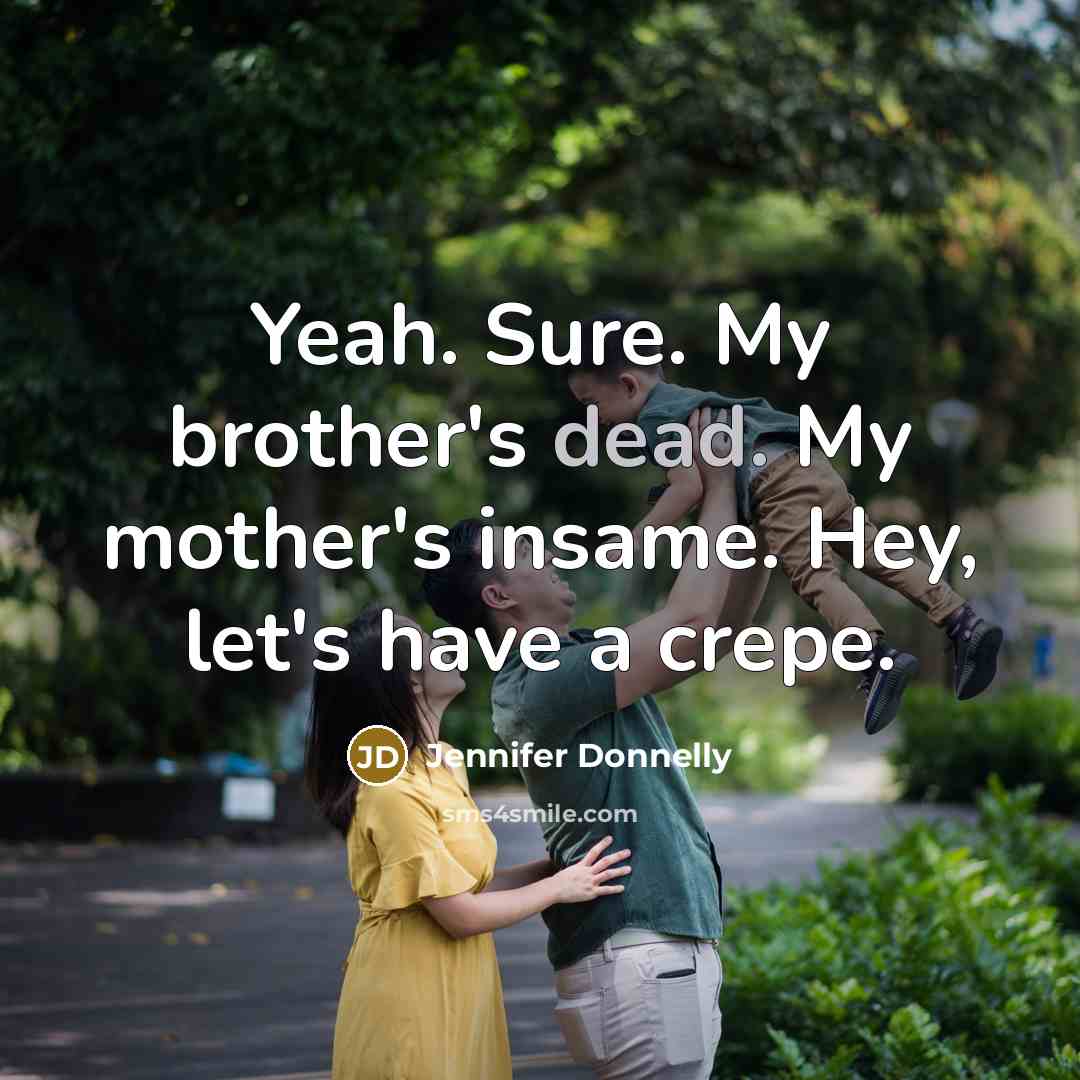 “Yeah. Sure. My brother's dead. My mother's insame. Hey, let's…” quote by Jennifer Donnelly