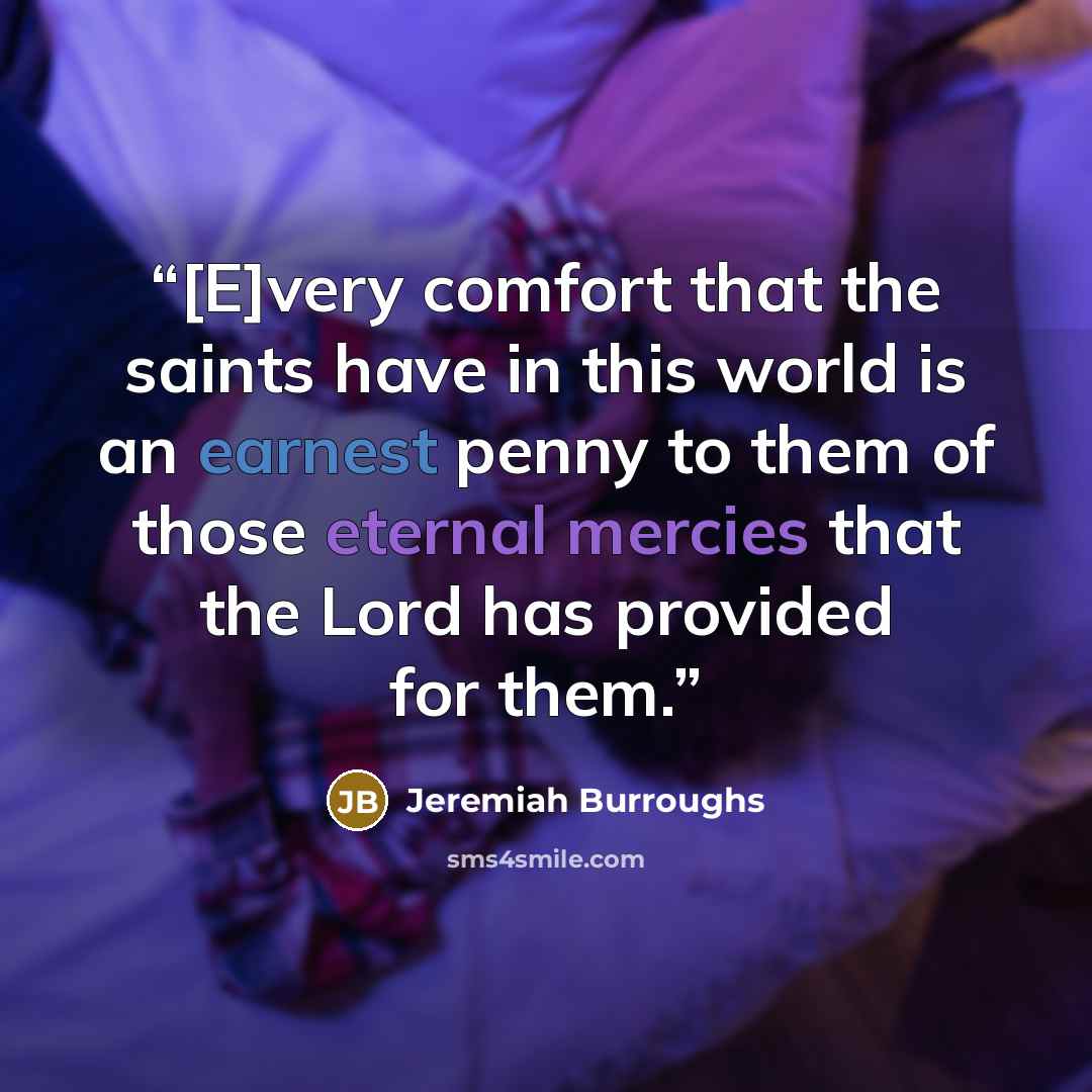 “[E]very comfort that the saints have in this world is an earnest penny to them of those eternal mercies that the Lord has provided for them.” quote by Jeremiah Burroughs